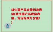 益生菌产品含量标准表格(益生菌产品规格表格，告诉你成分含量！)
