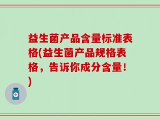 益生菌产品含量标准表格(益生菌产品规格表格，告诉你成分含量！)