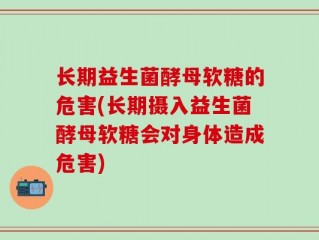 长期益生菌酵母软糖的危害(长期摄入益生菌酵母软糖会对身体造成危害)