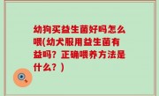 幼狗买益生菌好吗怎么喂(幼犬服用益生菌有益吗？正确喂养方法是什么？)
