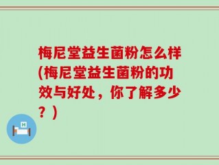 梅尼堂益生菌粉怎么样(梅尼堂益生菌粉的功效与好处，你了解多少？)
