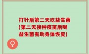 打针后第二天吃益生菌(第二天接种疫苗后喝益生菌有助身体恢复)