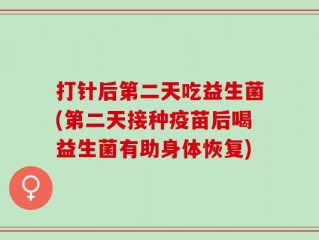 打针后第二天吃益生菌(第二天接种疫苗后喝益生菌有助身体恢复)