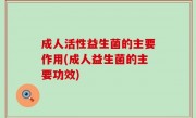成人活性益生菌的主要作用(成人益生菌的主要功效)