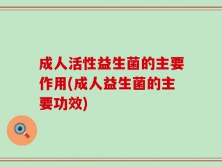 成人活性益生菌的主要作用(成人益生菌的主要功效)