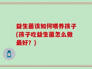 益生菌该如何喂养孩子(孩子吃益生菌怎么做最好？)