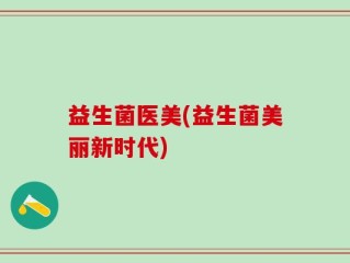 益生菌医美(益生菌美丽新时代)