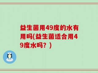 益生菌用49度的水有用吗(益生菌适合用49度水吗？)
