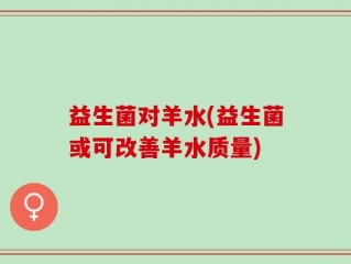 益生菌对羊水(益生菌或可改善羊水质量)