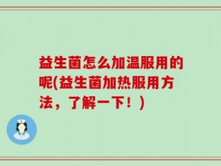 益生菌怎么加温服用的呢(益生菌加热服用方法，了解一下！)