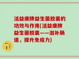 活益康牌益生菌胶囊的功效与作用(活益康牌益生菌胶囊——滋补肠道，提升免疫力)