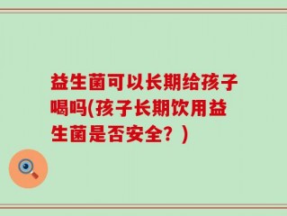 益生菌可以长期给孩子喝吗(孩子长期饮用益生菌是否安全？)