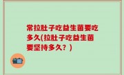 常拉肚子吃益生菌要吃多久(拉肚子吃益生菌要坚持多久？)