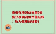格格在澳洲益生菌(格格分享澳洲益生菌经验：助力健康的秘密)