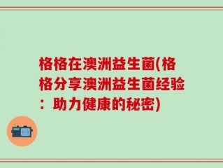 格格在澳洲益生菌(格格分享澳洲益生菌经验：助力健康的秘密)