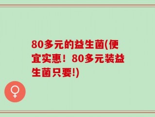 80多元的益生菌(便宜实惠！80多元装益生菌只要!)
