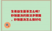 生姜益生菌茶怎么喝？砂锅菌汤的做法步骤图，砂锅菌汤怎么做好吃