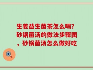 生姜益生菌茶怎么喝？砂锅菌汤的做法步骤图，砂锅菌汤怎么做好吃