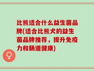 比熊适合什么益生菌品牌(适合比熊犬的益生菌品牌推荐，提升免疫力和肠道健康)
