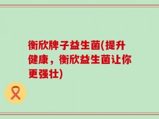 衡欣牌子益生菌(提升健康，衡欣益生菌让你更强壮)