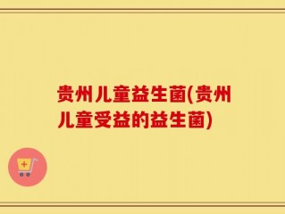贵州儿童益生菌(贵州儿童受益的益生菌)