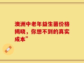 澳洲中老年益生菌价格揭晓，你想不到的真实成本”