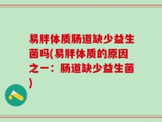 易胖体质肠道缺少益生菌吗(易胖体质的原因之一：肠道缺少益生菌)