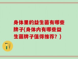 身体里的益生菌有哪些牌子(身体内有哪些益生菌牌子值得推荐？)