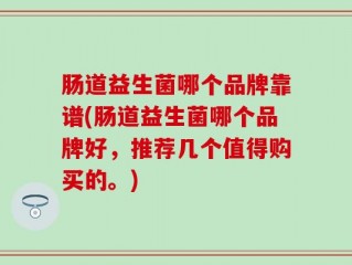 肠道益生菌哪个品牌靠谱(肠道益生菌哪个品牌好，推荐几个值得购买的。)