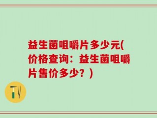 益生菌咀嚼片多少元(价格查询：益生菌咀嚼片售价多少？)