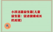 小孩活菌益生菌(儿童益生菌：促进健康成长的关键)