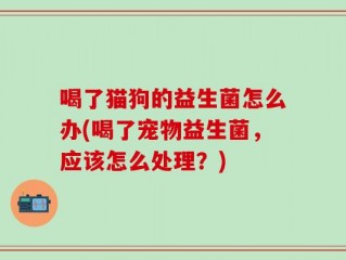 喝了猫狗的益生菌怎么办(喝了宠物益生菌，应该怎么处理？)