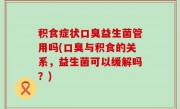 积食症状口臭益生菌管用吗(口臭与积食的关系，益生菌可以缓解吗？)