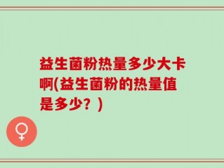 益生菌粉热量多少大卡啊(益生菌粉的热量值是多少？)