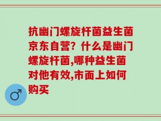 抗幽门螺旋杆菌益生菌京东自营？什么是幽门螺旋杆菌,哪种益生菌对他有效,市面上如何购买