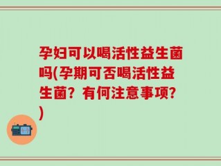 孕妇可以喝活性益生菌吗(孕期可否喝活性益生菌？有何注意事项？)