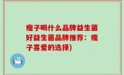 瘦子喝什么品牌益生菌好益生菌品牌推荐：瘦子喜爱的选择)