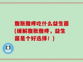 腹胀腹疼吃什么益生菌(缓解腹胀腹疼，益生菌是个好选择！)