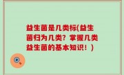 益生菌是几类标(益生菌归为几类？掌握几类益生菌的基本知识！)