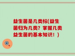 益生菌是几类标(益生菌归为几类？掌握几类益生菌的基本知识！)