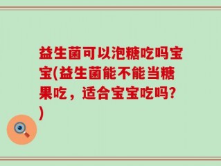 益生菌可以泡糖吃吗宝宝(益生菌能不能当糖果吃，适合宝宝吃吗？)