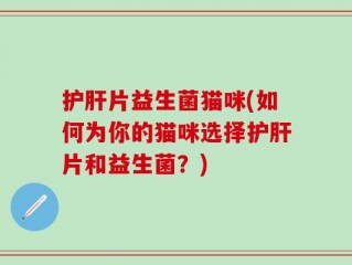 护肝片益生菌猫咪(如何为你的猫咪选择护肝片和益生菌？)