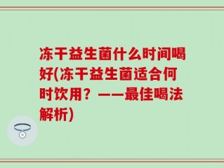 冻干益生菌什么时间喝好(冻干益生菌适合何时饮用？——最佳喝法解析)