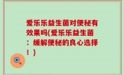 爱乐乐益生菌对便秘有效果吗(爱乐乐益生菌：缓解便秘的良心选择！)