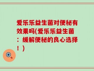 爱乐乐益生菌对便秘有效果吗(爱乐乐益生菌：缓解便秘的良心选择！)