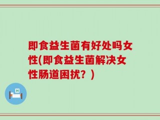 即食益生菌有好处吗女性(即食益生菌解决女性肠道困扰？)