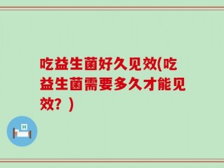 吃益生菌好久见效(吃益生菌需要多久才能见效？)