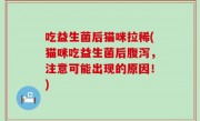 吃益生菌后猫咪拉稀(猫咪吃益生菌后腹泻，注意可能出现的原因！)