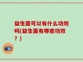益生菌可以有什么功效吗(益生菌有哪些功效？)
