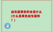 益生菌黄色粉末是什么(什么是黄色益生菌粉？)